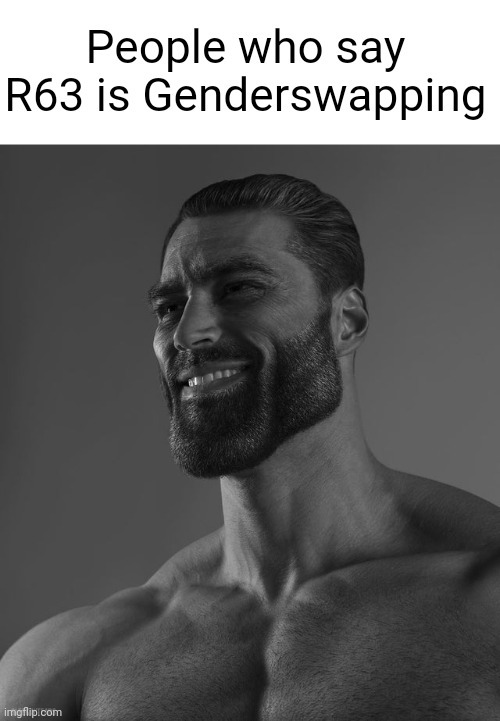 Giga Chad | People who say R63 is Genderswapping | image tagged in giga chad | made w/ Imgflip meme maker