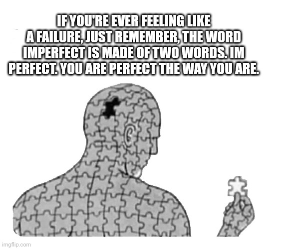 Imperfect | IF YOU'RE EVER FEELING LIKE A FAILURE, JUST REMEMBER, THE WORD IMPERFECT IS MADE OF TWO WORDS. IM PERFECT. YOU ARE PERFECT THE WAY YOU ARE. | image tagged in perfection,memes,inspirational quote,perfect | made w/ Imgflip meme maker