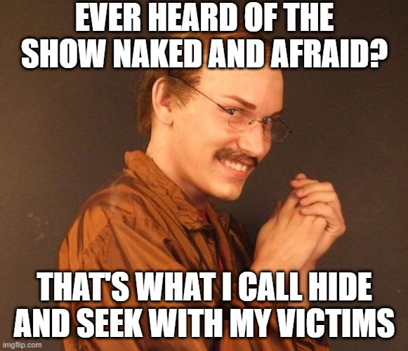 It's a Game | EVER HEARD OF THE SHOW NAKED AND AFRAID? THAT'S WHAT I CALL HIDE AND SEEK WITH MY VICTIMS | image tagged in creepy guy | made w/ Imgflip meme maker