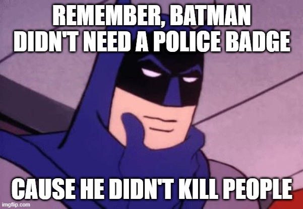 No Kill | REMEMBER, BATMAN DIDN'T NEED A POLICE BADGE; CAUSE HE DIDN'T KILL PEOPLE | image tagged in batman pondering | made w/ Imgflip meme maker