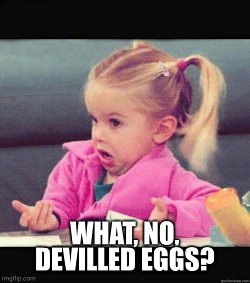 I dont know girl | WHAT, NO, DEVILLED EGGS? | image tagged in i dont know girl | made w/ Imgflip meme maker