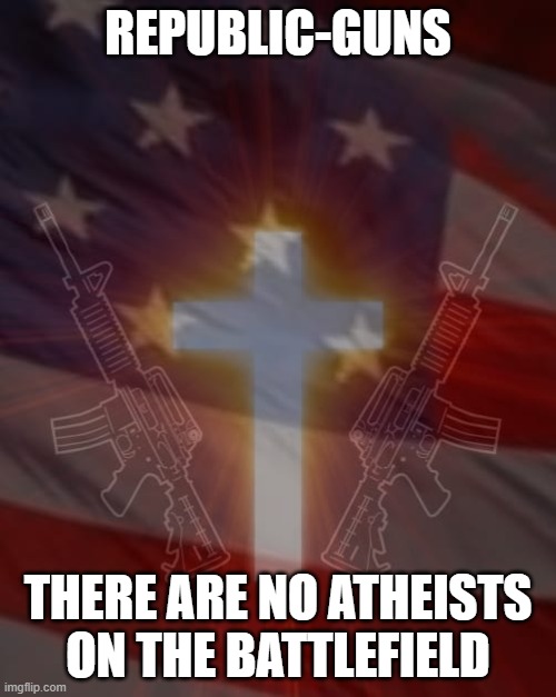 RepublicGuns | REPUBLIC-GUNS; THERE ARE NO ATHEISTS ON THE BATTLEFIELD | image tagged in republicguns | made w/ Imgflip meme maker