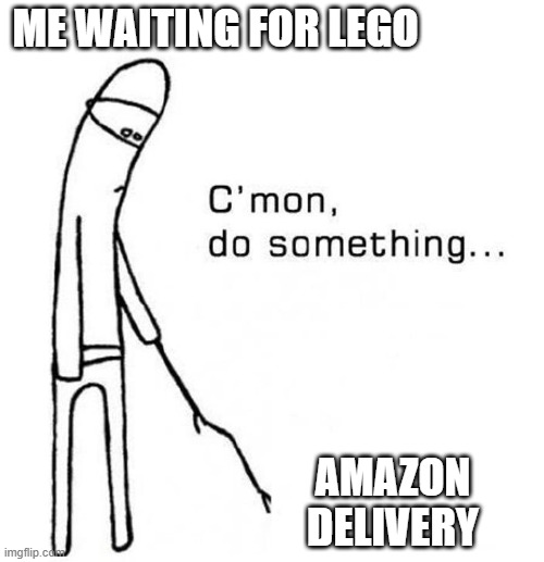 I swear time goes 10X slower while waiting for Lego to arrive | ME WAITING FOR LEGO; AMAZON DELIVERY | image tagged in cmon do something | made w/ Imgflip meme maker