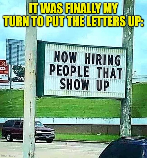 High Expectations | IT WAS FINALLY MY TURN TO PUT THE LETTERS UP: | image tagged in employees,calling in sick,funny signs,now hiring,you had one job | made w/ Imgflip meme maker