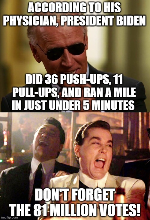 yeah, sure he did | ACCORDING TO HIS PHYSICIAN, PRESIDENT BIDEN; DID 36 PUSH-UPS, 11 PULL-UPS, AND RAN A MILE IN JUST UNDER 5 MINUTES; DON'T FORGET THE 81 MILLION VOTES! | image tagged in cool joe biden,memes,good fellas hilarious | made w/ Imgflip meme maker
