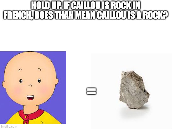 Caillou is a rock? | HOLD UP. IF CAILLOU IS ROCK IN FRENCH, DOES THAN MEAN CAILLOU IS A ROCK? = | image tagged in caillou,rock | made w/ Imgflip meme maker