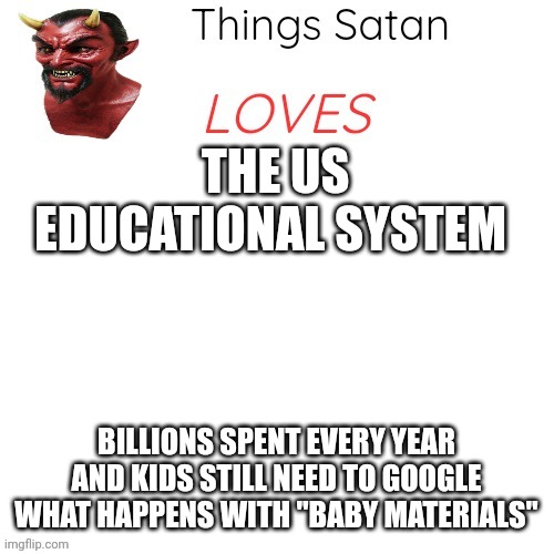 Things Satan Loves | THE US EDUCATIONAL SYSTEM BILLIONS SPENT EVERY YEAR AND KIDS STILL NEED TO GOOGLE WHAT HAPPENS WITH "BABY MATERIALS" | image tagged in things satan loves | made w/ Imgflip meme maker