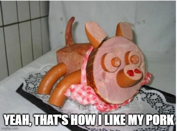 Pork | YEAH, THAT'S HOW I LIKE MY PORK | image tagged in food | made w/ Imgflip meme maker