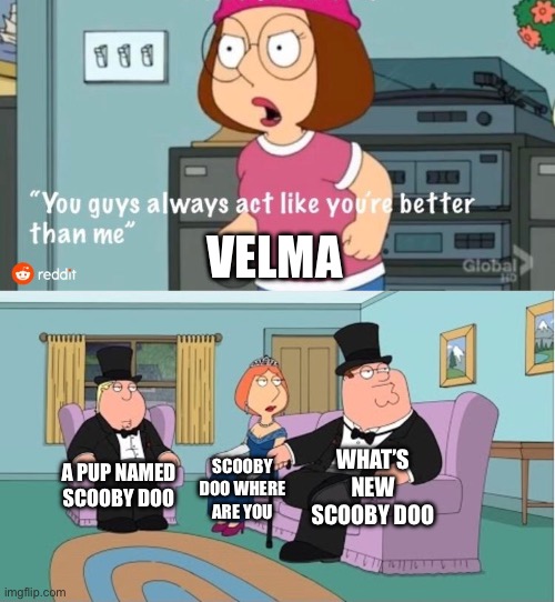 Velma Is Not Scooby Doo | VELMA; WHAT’S NEW SCOOBY DOO; A PUP NAMED SCOOBY DOO; SCOOBY DOO WHERE ARE YOU | image tagged in you guys always act like you're better than me,scooby doo,velma,tv shows,cartoons | made w/ Imgflip meme maker