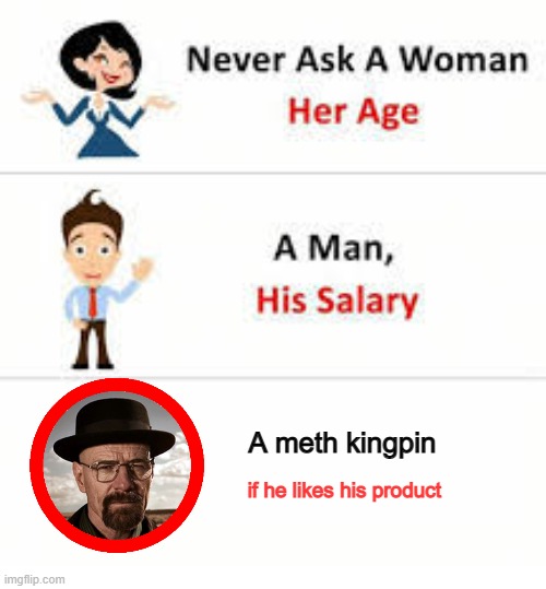 Never ask a woman her age | A meth kingpin; if he likes his product | image tagged in never ask a woman her age | made w/ Imgflip meme maker