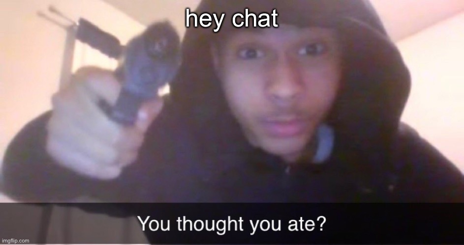 You thought you ate? | hey chat | image tagged in you thought you ate | made w/ Imgflip meme maker