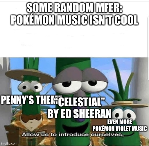 These songs from Pokémon violet hit like a truck | SOME RANDOM MFER: POKÉMON MUSIC ISN’T COOL; PENNY’S THEME; “CELESTIAL” BY ED SHEERAN; EVEN MORE POKÉMON VIOLET MUSIC | image tagged in allow us to introduce ourselves | made w/ Imgflip meme maker
