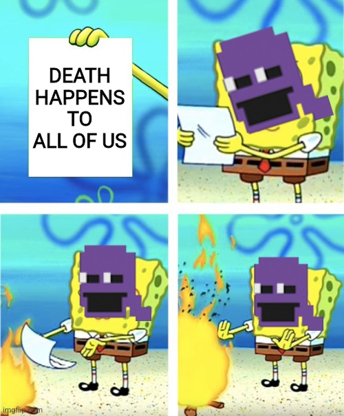 He'll Never Die... | DEATH HAPPENS TO ALL OF US | image tagged in spongebob burning paper | made w/ Imgflip meme maker