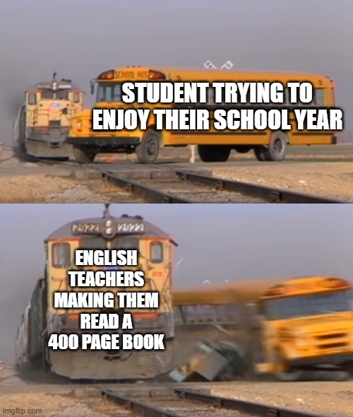 free Bosintang | STUDENT TRYING TO ENJOY THEIR SCHOOL YEAR; ENGLISH TEACHERS MAKING THEM READ A 400 PAGE BOOK | image tagged in a train hitting a school bus | made w/ Imgflip meme maker