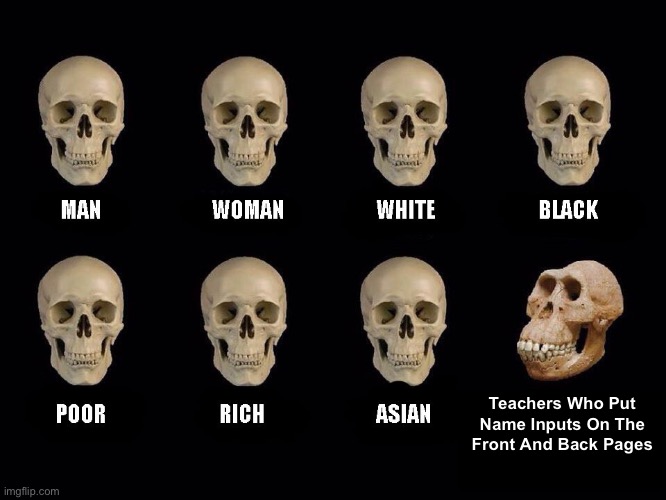 relatable meme, i hate name inputs on both pages… | Teachers Who Put Name Inputs On The Front And Back Pages | image tagged in empty skulls of truth | made w/ Imgflip meme maker