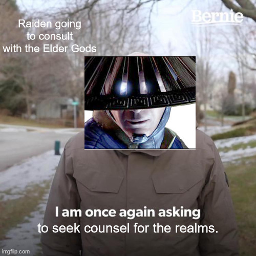 Raiden going to Consult the Elder Gods in MK11 | Raiden going to consult with the Elder Gods; to seek counsel for the realms. | image tagged in memes,bernie i am once again asking for your support | made w/ Imgflip meme maker