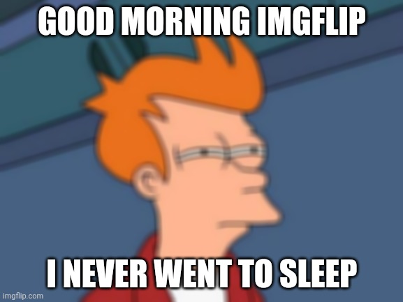 Futurama Fry Meme | GOOD MORNING IMGFLIP; I NEVER WENT TO SLEEP | image tagged in memes,futurama fry | made w/ Imgflip meme maker