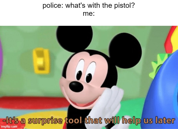 mickey mouse evolves | police: what's with the pistol?
me: | image tagged in its a suprise tool that will help us later | made w/ Imgflip meme maker