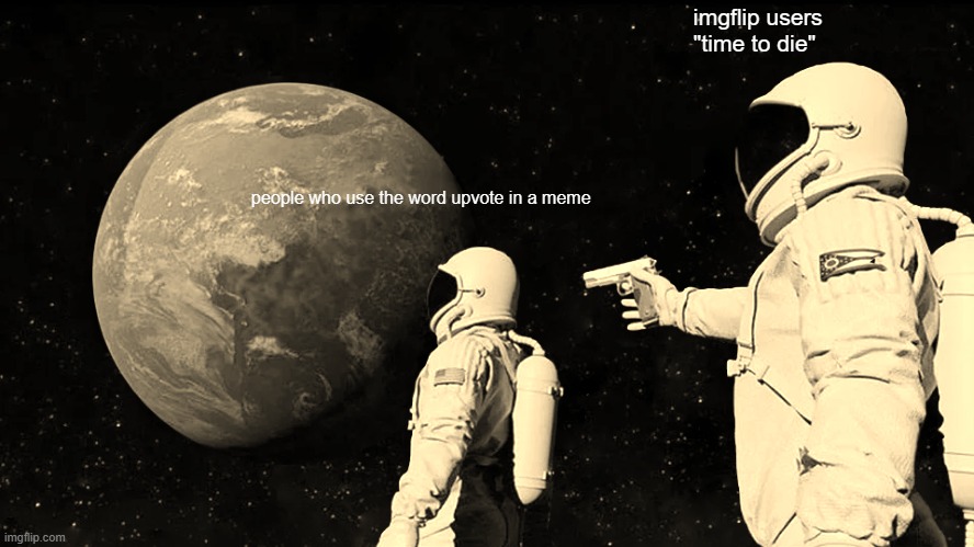 people who use the word upvote in a meme imgflip users
"time to die" | image tagged in memes,always has been | made w/ Imgflip meme maker