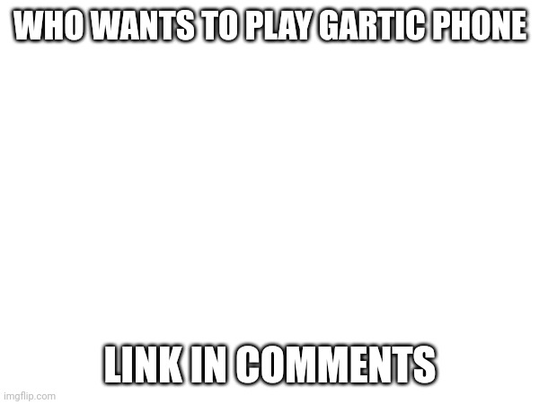 Trying this again | WHO WANTS TO PLAY GARTIC PHONE; LINK IN COMMENTS | made w/ Imgflip meme maker