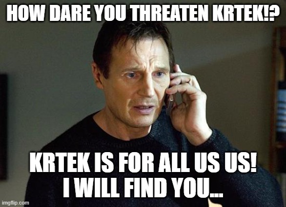 Liam Neeson Taken 2 Meme | HOW DARE YOU THREATEN KRTEK!? KRTEK IS FOR ALL US US!
I WILL FIND YOU... | image tagged in memes,liam neeson taken 2 | made w/ Imgflip meme maker