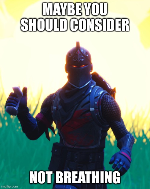 Fortnite - Black Knight | MAYBE YOU SHOULD CONSIDER NOT BREATHING | image tagged in fortnite - black knight | made w/ Imgflip meme maker