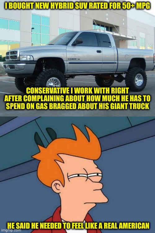 Just how brainwashed is 30% of this country? (Answer: way more even advertisers had hoped) | I BOUGHT NEW HYBRID SUV RATED FOR 50+ MPG; CONSERVATIVE I WORK WITH RIGHT AFTER COMPLAINING ABOUT HOW MUCH HE HAS TO SPEND ON GAS BRAGGED ABOUT HIS GIANT TRUCK; HE SAID HE NEEDED TO FEEL LIKE A REAL AMERICAN | image tagged in dodge truck,memes,futurama fry | made w/ Imgflip meme maker