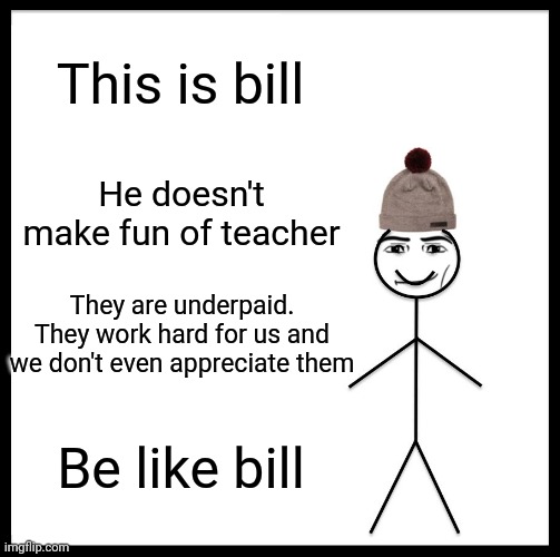 Be Like Bill Meme | This is bill; He doesn't make fun of teacher; They are underpaid. They work hard for us and we don't even appreciate them; Be like bill | image tagged in memes,be like bill | made w/ Imgflip meme maker