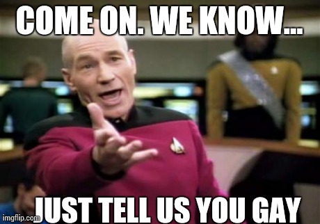 Picard Wtf Meme | COME ON. WE KNOW...  JUST TELL US YOU GAY | image tagged in memes,picard wtf | made w/ Imgflip meme maker
