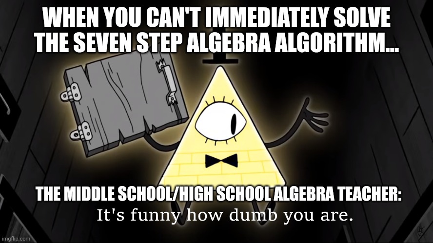 When the teacher outright says you're dumb | WHEN YOU CAN'T IMMEDIATELY SOLVE THE SEVEN STEP ALGEBRA ALGORITHM... THE MIDDLE SCHOOL/HIGH SCHOOL ALGEBRA TEACHER: | image tagged in it's funny how dumb you are bill cipher | made w/ Imgflip meme maker
