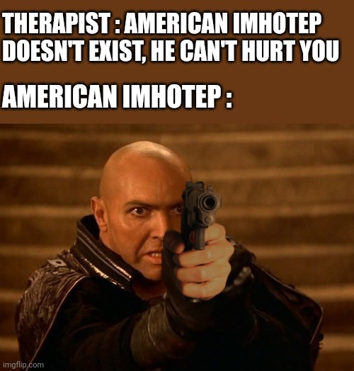 American Imhotep | THERAPIST : AMERICAN IMHOTEP DOESN'T EXIST, HE CAN'T HURT YOU; AMERICAN IMHOTEP : | image tagged in memes,funny,american,gun,therapist,the mummy | made w/ Imgflip meme maker