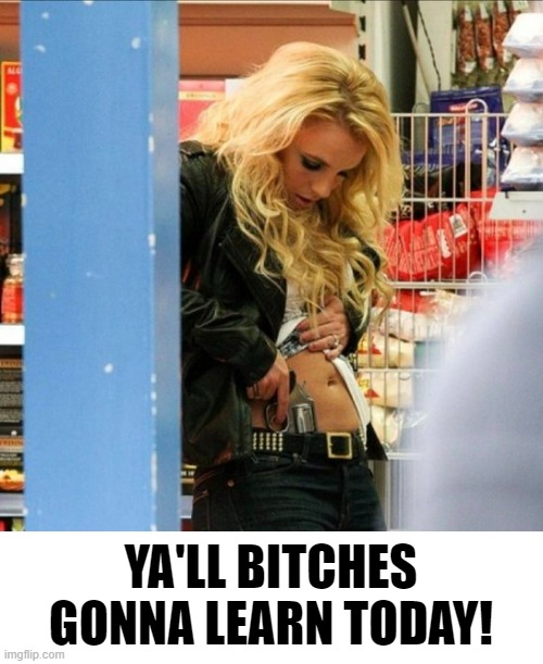 its britney bitch | YA'LL BITCHES GONNA LEARN TODAY! | image tagged in guns,shopping,britney spears,leave britney alone | made w/ Imgflip meme maker