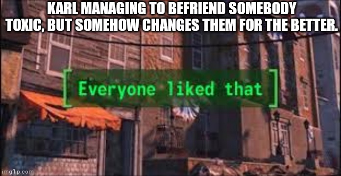 Everyone Liked That | KARL MANAGING TO BEFRIEND SOMEBODY TOXIC, BUT SOMEHOW CHANGES THEM FOR THE BETTER. | image tagged in everyone liked that | made w/ Imgflip meme maker