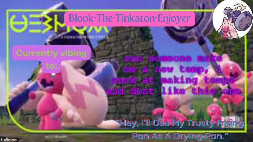 Requirements in comments | can someone make me a new temp, i suck at making temps and dont like this one | image tagged in blook's second tinkaton template | made w/ Imgflip meme maker