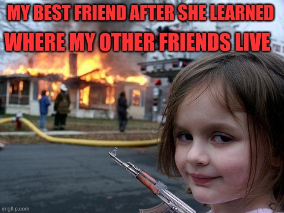 Disaster Girl Meme | WHERE MY OTHER FRIENDS LIVE; MY BEST FRIEND AFTER SHE LEARNED | image tagged in memes,disaster girl,friends,help | made w/ Imgflip meme maker