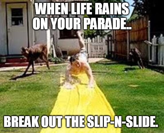 Slip and Slide | WHEN LIFE RAINS ON YOUR PARADE.. BREAK OUT THE SLIP-N-SLIDE. | image tagged in life,when life gives you lemons,slip,summertime | made w/ Imgflip meme maker
