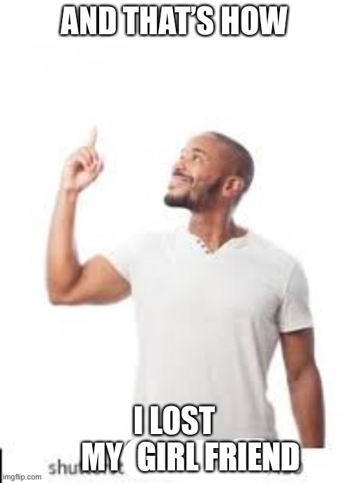 meme. | GIRL FRIEND | image tagged in and that is how i lost my virginity | made w/ Imgflip meme maker