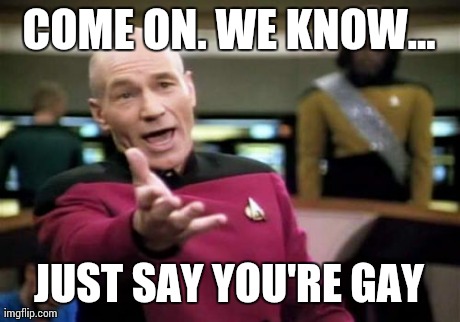 Picard Wtf Meme | COME ON. WE KNOW... JUST SAY YOU'RE GAY | image tagged in memes,picard wtf | made w/ Imgflip meme maker