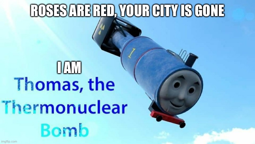 Thermonuclear bomb | ROSES ARE RED, YOUR CITY IS GONE; I AM | image tagged in thomas the thermonuclear bomb,roses are red,thomas,thomas the tank engine | made w/ Imgflip meme maker
