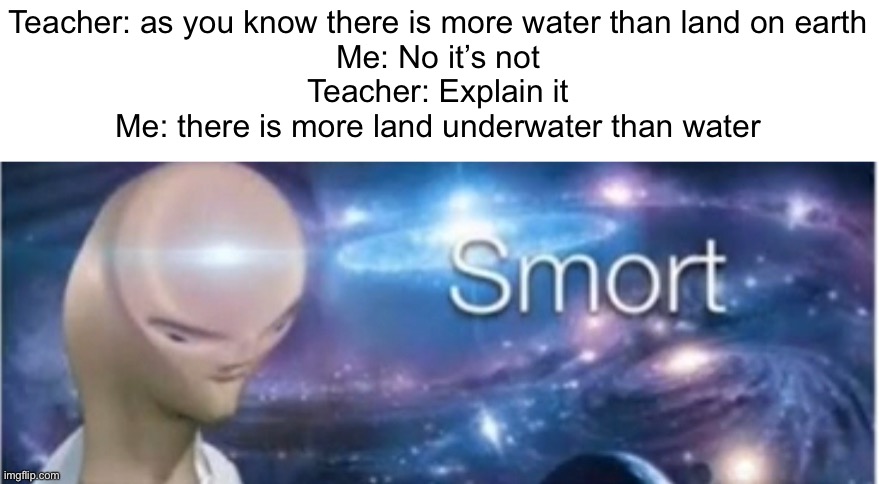 It’s big Brian tiem | Teacher: as you know there is more water than land on earth
Me: No it’s not
Teacher: Explain it
Me: there is more land underwater than water | image tagged in meme man smort,big brain,funny,school meme | made w/ Imgflip meme maker