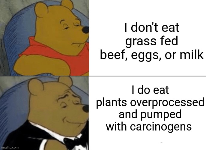 Tuxedo Winnie The Pooh | I don't eat grass fed beef, eggs, or milk; I do eat plants overprocessed and pumped with carcinogens | image tagged in memes,tuxedo winnie the pooh | made w/ Imgflip meme maker