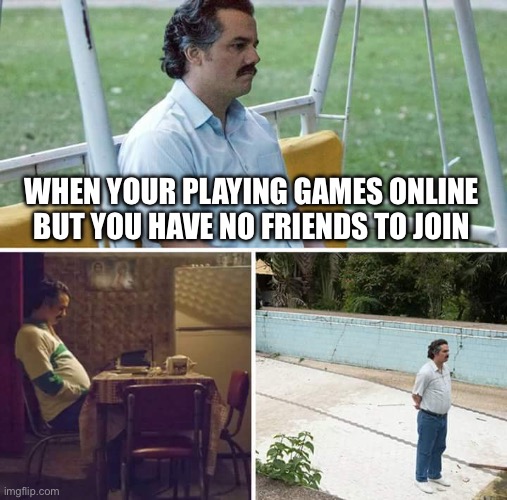 Sadness with online people | WHEN YOUR PLAYING GAMES ONLINE BUT YOU HAVE NO FRIENDS TO JOIN | image tagged in memes,sad pablo escobar | made w/ Imgflip meme maker