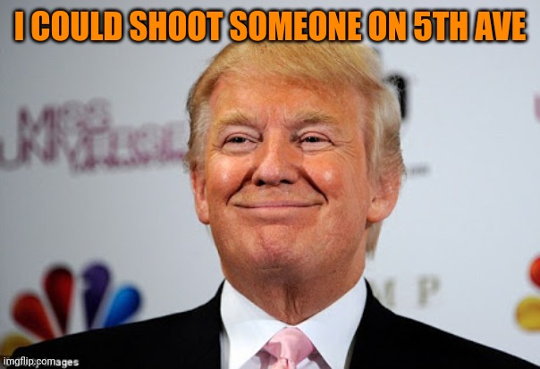 Donald trump approves | I COULD SHOOT SOMEONE ON 5TH AVE | image tagged in donald trump approves | made w/ Imgflip meme maker