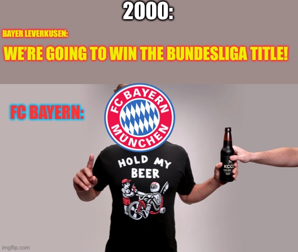 The Most Dramatic Title Race Ever. | 2000:; WE’RE GOING TO WIN THE BUNDESLIGA TITLE! BAYER LEVERKUSEN:; FC BAYERN: | image tagged in hold my beer | made w/ Imgflip meme maker