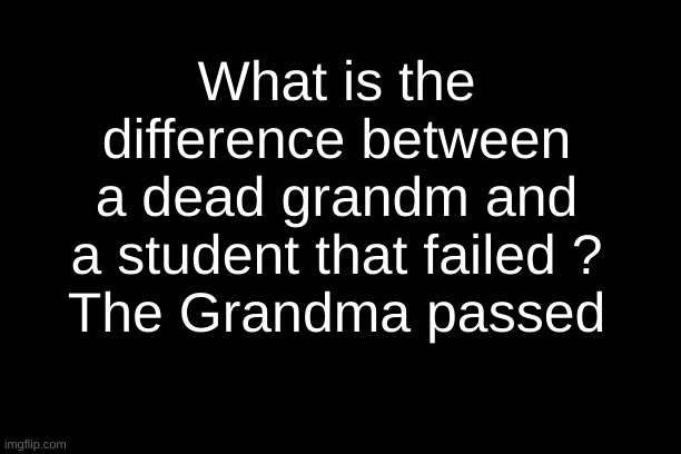 Damn. | What is the difference between a dead grandm and a student that failed ?
The Grandma passed | image tagged in dark humor | made w/ Imgflip meme maker