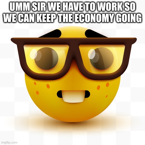 Nerd emoji | UMM SIR WE HAVE TO WORK SO WE CAN KEEP THE ECONOMY GOING | image tagged in nerd emoji | made w/ Imgflip meme maker