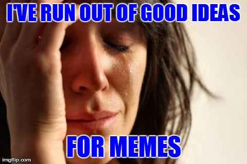 The Only Serious Problem on This Entire Site | I'VE RUN OUT OF GOOD IDEAS FOR MEMES | image tagged in memes,first world problems,funny | made w/ Imgflip meme maker