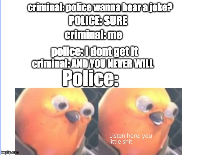 overused joke but... | criminal: police wanna hear a joke? POLICE: SURE; criminal: me; police: i dont get it; criminal: AND YOU NEVER WILL; Police: | image tagged in listen here you little shit | made w/ Imgflip meme maker