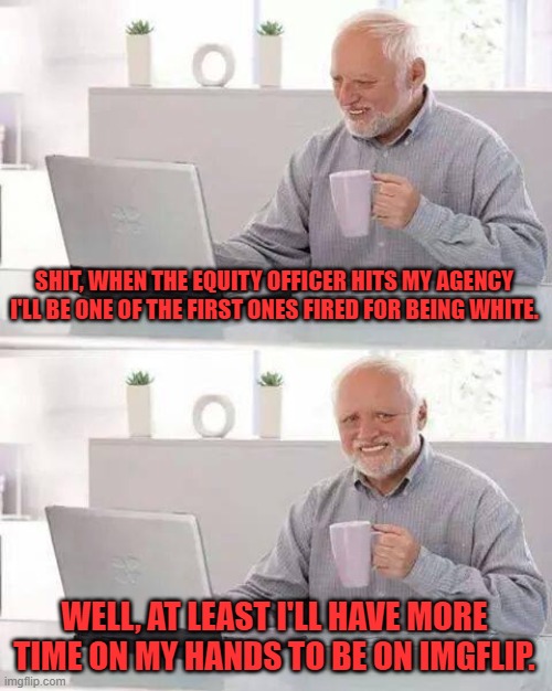 Hide the Pain Harold Meme | SHIT, WHEN THE EQUITY OFFICER HITS MY AGENCY I'LL BE ONE OF THE FIRST ONES FIRED FOR BEING WHITE. WELL, AT LEAST I'LL HAVE MORE TIME ON MY H | image tagged in memes,hide the pain harold | made w/ Imgflip meme maker