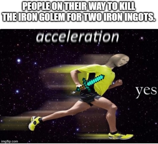is it worth it? | PEOPLE ON THEIR WAY TO KILL THE IRON GOLEM FOR TWO IRON INGOTS. | image tagged in acceleration yes | made w/ Imgflip meme maker